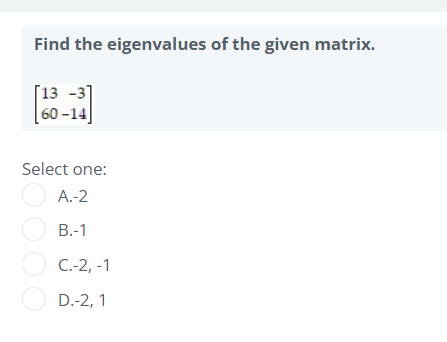 Find the eigenvalues of the given matrix.
[13 -3]
60-14
Select one:
A.-2
B.-1
C.-2, -1
D.-2, 1