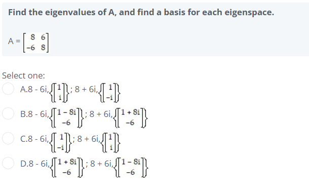 Find the eigenvalues of A, and find a basis for each eigenspace.
8 6
A
-6 8
Select one:
A.8 - 6i,
:8 + 6i,
B.8 - 6i,
Si
;8 + 6i,
+ Si
-6
C.8 - 6i,
;8 + 6i,
D.8 - 6i,
1+ 8i
8 + 6i,
Si
