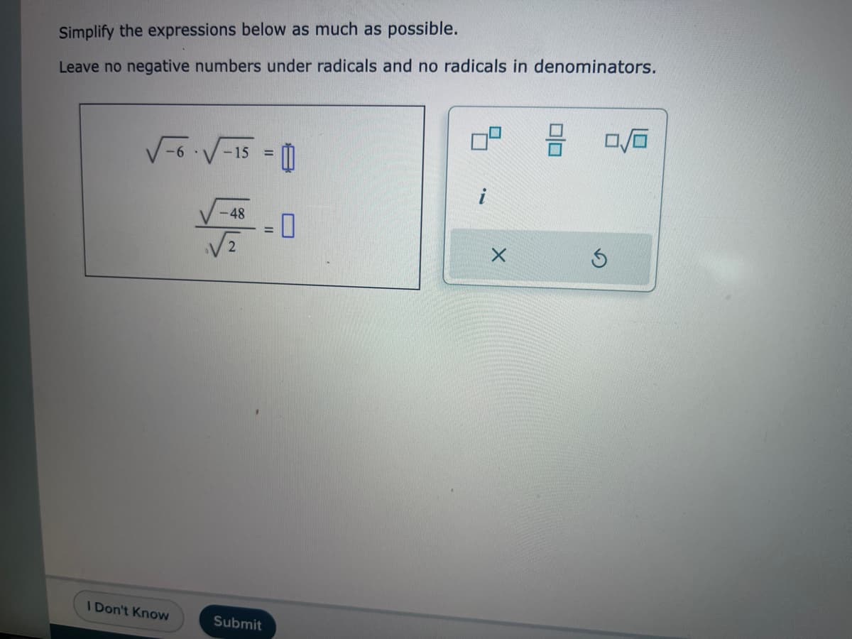 Simplify the expressions below as much as possible.
Leave no negative numbers under radicals and no radicals in denominators.
√√√-6-√√-15 = 1
I Don't Know
-48
2
Submit
0
X
0/6