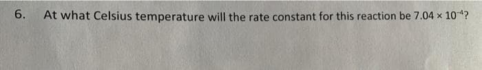 6.
At what Celsius temperature will the rate constant for this reaction be 7.04 x 10-4?