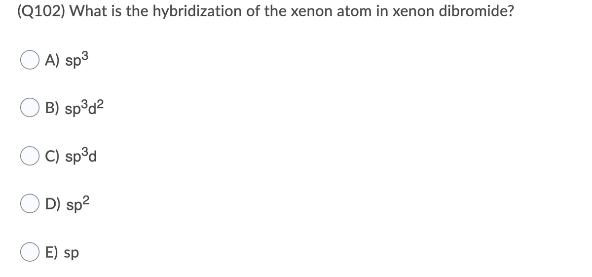 (Q102) What is the hybridization of the xenon atom in xenon dibromide?
A) sp3
B) sp³d2
C) sp°d
D) sp2
E) sp
