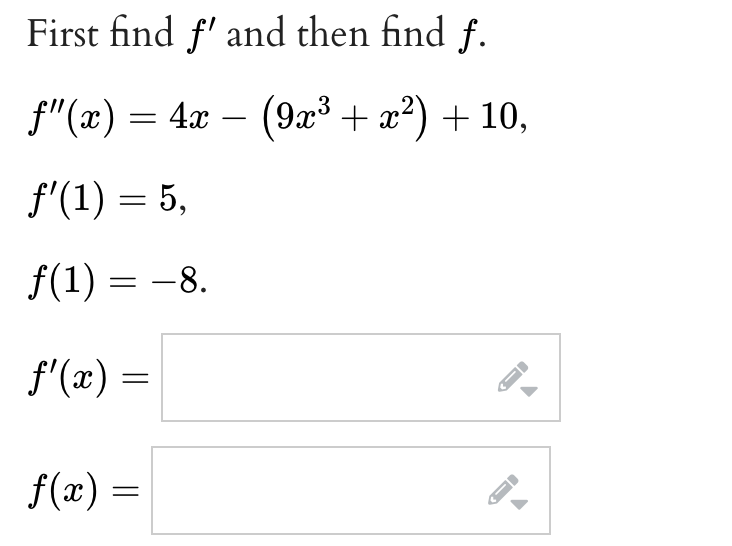 First find f' and then find f.
f"(x) = 4x (9x³ + x²) + 10,
−
f'(1) = 5,
f(1) = -8.
f'(x) =
f(x)
=
J
FI