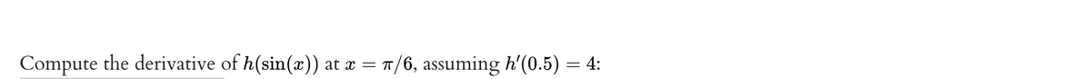 Compute the derivative of h(sin(x)) at x = 1/6, assuming h'(0.5)
= 4:
