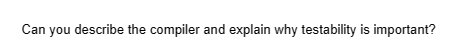 Can you describe the compiler and explain why testability is important?