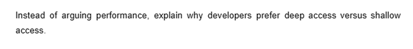 Instead of arguing performance, explain why developers prefer deep access versus shallow
access.