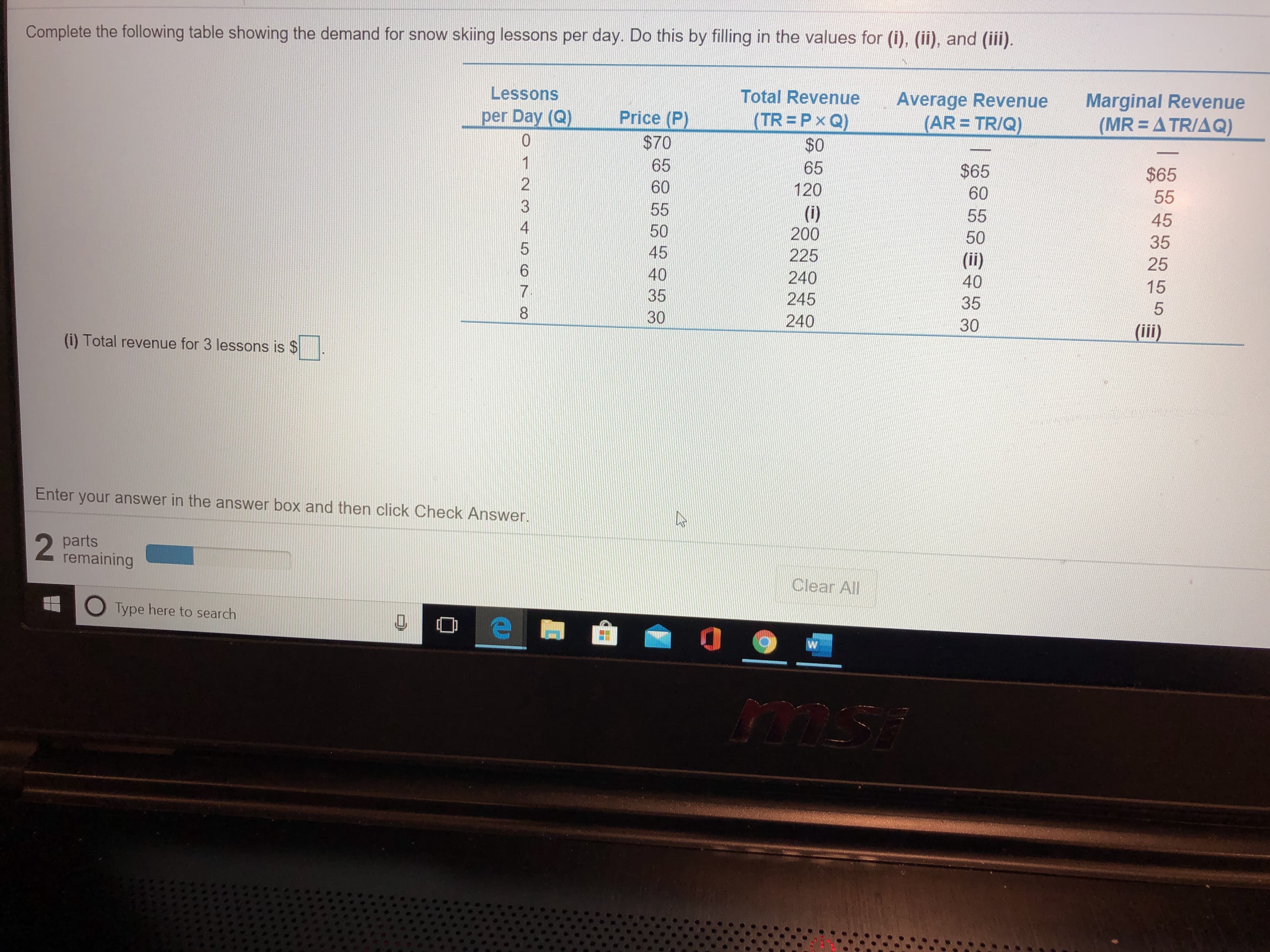 ## Demand Analysis for Snow Skiing Lessons

### Instructions:
Complete the following table showing the demand for snow skiing lessons per day by filling in the values for (i), (ii), and (iii).

### Demand Table:

| Lessons per Day (Q) | Price (P) | Total Revenue (TR = P × Q) | Average Revenue (AR = TR/Q) | Marginal Revenue (MR = Δ TR/Δ Q) |
|---------------------|-----------|---------------------------|-----------------------------|----------------------------------|
| 0                   | $70       | $0                        | -                           | -                                |
| 1                   | 65        | 65                        | $65                         | $65                              |
| 2                   | 60        | 120                       | 60                          | 55                               |
| 3                   | 55        | (i)                       | 55                          | 45                               |
| 4                   | 50        | 200                       | 50                          | 35                               |
| 5                   | 45        | 225                       | (ii)                        | 25                               |
| 6                   | 40        | 240                       | 40                          | 15                               |
| 7                   | 35        | 245                       | 35                          | 5                                |
| 8                   | 30        | 240                       | 30                          | (iii)                            |

### Tasks:
1. **(i)** Calculate the Total Revenue (TR) for 3 lessons: 
   \[ (i) = 3 \text{ lessons} \times $55 = $165 \]

2. **(ii)** Calculate the Average Revenue (AR) for 5 lessons:
   \[ (ii) = \frac{$225}{5} = $45 \]

3. **(iii)** Calculate the Marginal Revenue (MR) for 8 lessons:
   \[ (iii) = \frac{\Delta \text{TR}}{\Delta \text{Q}} = \frac{240 - 245}{8 - 7} = -5 \]

### Additional Notes:
- Total Revenue (TR) is calculated by multiplying the Price (P) by the number of lessons per day (Q).
- Average Revenue (AR) is the Total Revenue (TR) divided by the number of lessons per day (Q).
- Marginal Revenue (MR) is the