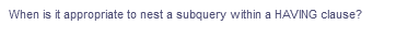 When is it appropriate to nest a subquery within a HAVING clause?
