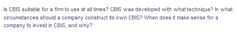 Is CBIS suitable for a firm to use at all times? CBIS was developed with what technique? In what
circumstances should a company construct its own CBIS? When does it make sense for a
company to invest in CBIS, and why?
