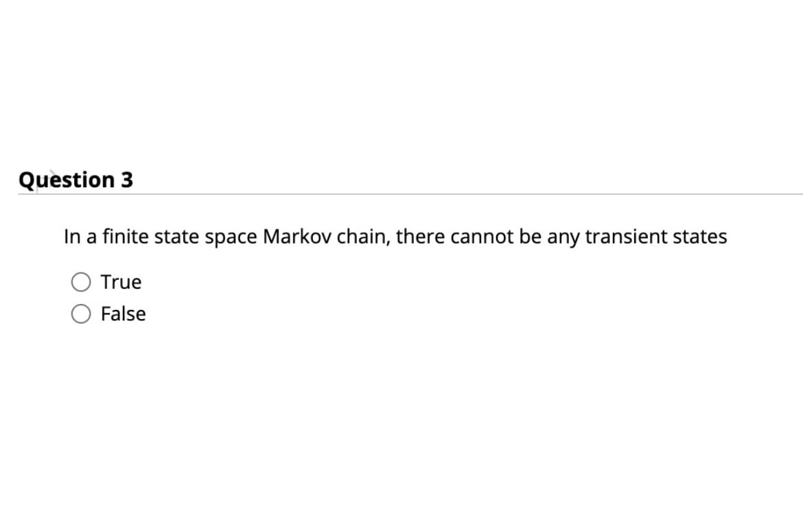 Question 3
In a finite state space Markov chain, there cannot be any transient states
True
False
