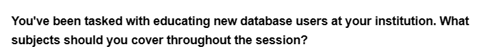 You've been tasked with educating new database users at your institution. What
subjects should you cover throughout the session?