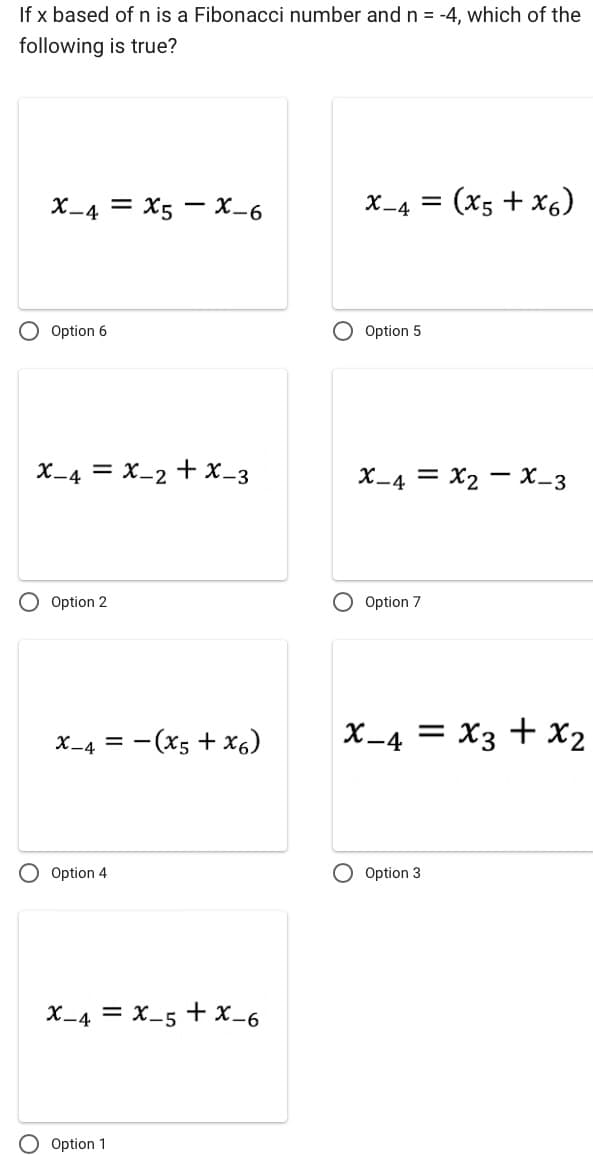 If x based of n is a Fibonacci number and n = -4, which of the
following is true?
X-4 X5 X-6
O Option 6
X-4 = X-2 + X-3
O Option 2
X-4 = (x5 + X6)
O Option 4
X-4 = X-5 + x-6
O Option 1
X-4 = (x5 + X6)
O Option 5
X-4 X₂ X-3
O Option 7
X-4 = x3 + x₂
Option 3