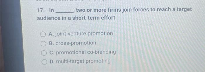 17. In
two or more firms join forces to reach a target
audience in a short-term effort.
OA. joint-venture promotion
OB. cross-promotion
OC. promotional co-branding
D. multi-target promoting