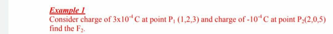 Example 1
Consider charge of 3x10 C at point P, (1,2,3) and charge of -10 C at point P2(2,0,5)
find the F2.
