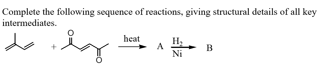 Complete the following sequence of reactions, giving structural details of all key
intermediates.
heat
H2
+
Ni
