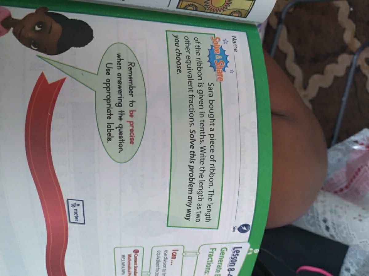 Lesson 8-
Generate E
Fractions:
Solve
Name
Solve & Share-
Sara bought a piece of ribbon. The lenath
Ican..
choose.
you
use division to finm
equivalent fractic
Content Standam
Mathematical Pr
Remember to be precise
when answering the question.
Use appropriate labels.
MP3, MPA, MP6
유 meter
