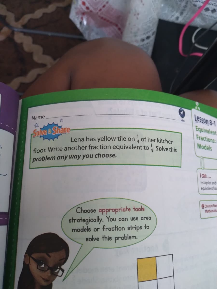 floor. Write another fraction equivalent to à. Solve this
Lesson8-1
Equivalent
Fractions:
Models
Name
Solve &Share-
Lena has yellow tile on i of her kitchen
to
4.
problem any way you choose.
| can
recognize and o
equivalent frac
Content Stam
Mathematic
Choose appropriate tools
strategically. You can use area
models or fraction strips to
solve this problem.

