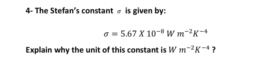 4- The Stefan's constant o is given by:
o = 5.67 X 10-8 W m-²K-4
Explain why the unit of this constant is W m-²K-4 ?
