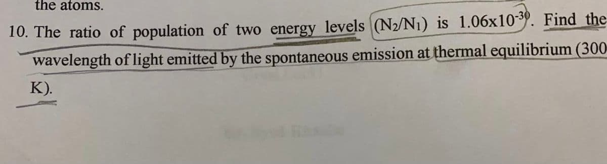 the atoms.
10. The ratio of population of two energy levels (N2/N1) is 1.06x10-. Find the
wavelength of Ilight emitted by the spontaneous emission at thermal equilibrium (300-
K).
