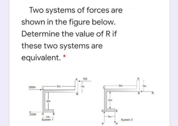 Two systems of forces are
shown in the figure below.
Determine the value of R if
these two systems are
equivalent. *
150
200N
3m
3m
1m
2m
2m
250N
1m
Systam 1
System 2
