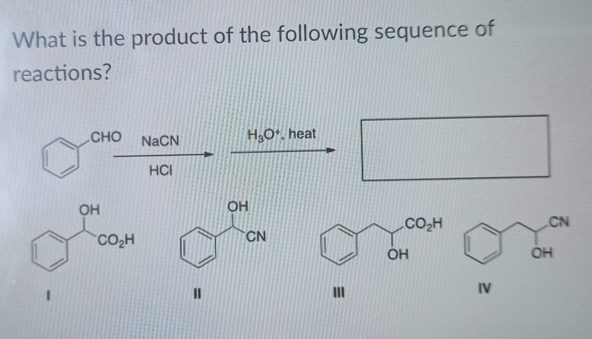 What is the product of the following sequence of
reactions?
CHO
OH
CO₂H
NaCN
HCI
11
H₂O¹, heat
OH
CN
M
CO₂H
OH
IV
CN
OH