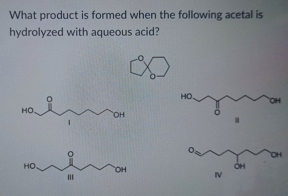 What product is formed when the following acetal is
hydrolyzed with aqueous acid?
д
НО
HO
Ш
OH
ОН
НО
0:
О
IV
II
ОН
ОН
ОН