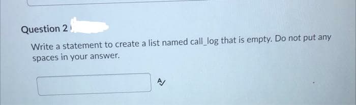 Question 2
Write a statement to create a list named call_log that is empty. Do not put any
spaces in your answer.
