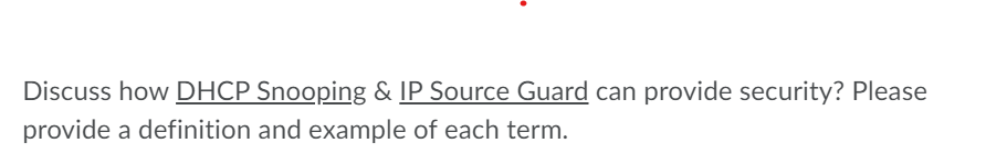 Discuss how DHCP Snooping & IP Source Guard can provide security? Please
provide a definition and example of each term.
