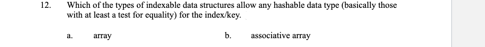 12.
Which of the types of indexable data structures allow any hashable data type (basically those
with at least a test for equality) for the index/key.
b.
associative array
a.
array
