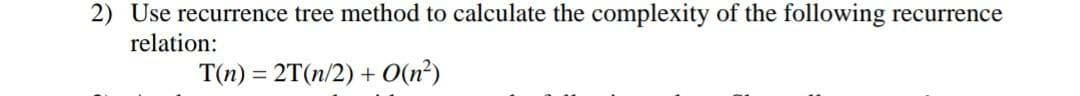 2) Use recurrence tree method to calculate the complexity of the following
relation:
recurrence
T(n) = 2T(n/2) + O(n?)
%3D
