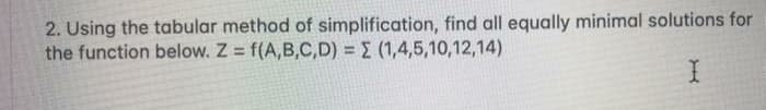 2. Using the tabular method of simplification, find all equally minimal solutions for
the function below. Z = f(A,B,C,D) = E (1,4,5,10,12,14)
%3D
