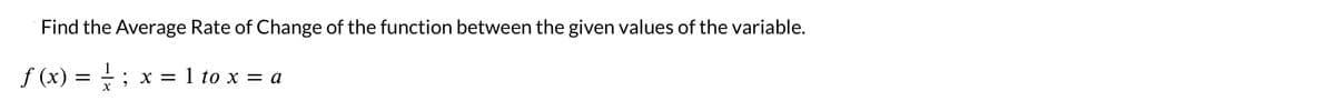 Find the Average Rate of Change of the function between the given values of the variable.
f (x)
=
X
x = 1 to x = a