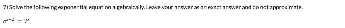 7) Solve the following exponential equation algebraically. Leave your answer as an exact answer and do not approximate.
ex-2
= 7x