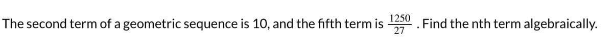 1250
The second term of a geometric sequence is 10, and the fifth term is
27
.
Find the nth term algebraically.