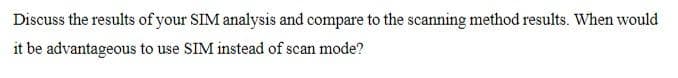 Discuss the results of your SIM analysis and compare to the scanning method results. When would
it be advantageous to use SIM instead of scan mode?
