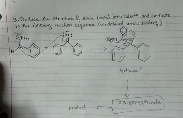 D
3. Deduce the structure of each boyed intermediate and products
in the following reaction sequence (w/detailed arrow-pushing)
PPhs
10.6
H
:
product
betaine?
oxophosphonate