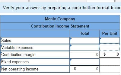 Verify your answer by preparing a contribution format incom
Menlo Company
Contribution Income Statement
Total
Sales
Variable expenses
Contribution margin
Fixed expenses
Net operating income
69
Per Unit
0 $
0
0