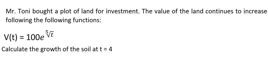 Mr. Toni bought a plot of land for investment. The value of the land continues to increase
following the following functions:
V(t) = 100et
Calculate the growth of the soil at t = 4