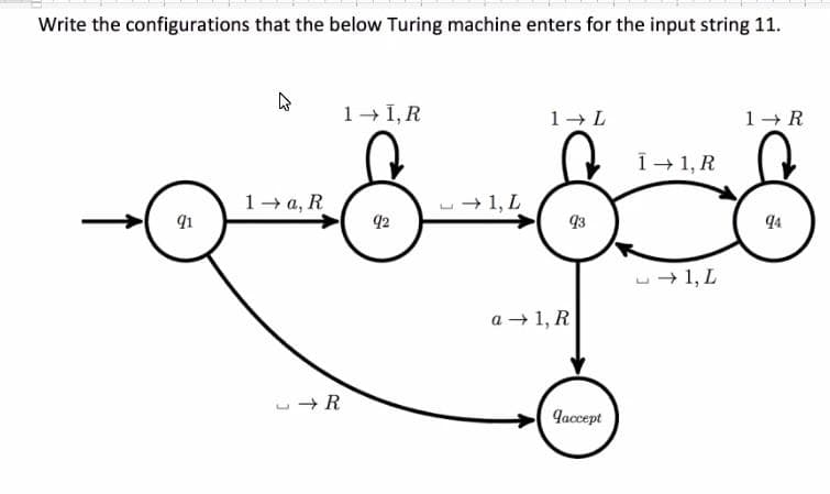 Write the configurations that the below Turing machine enters for the input string 11.
91
4
1a, R
→ R
1→ 1, R
92
→1, L
1 → L
93
a → 1, R
9accept
Î→ 1, R
→1, L
1 → R
94