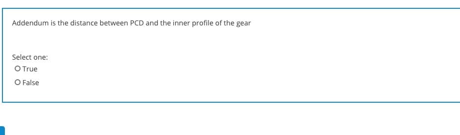 Addendum is the distance between PCD and the inner profile of the gear
Select one:
O True
O False
