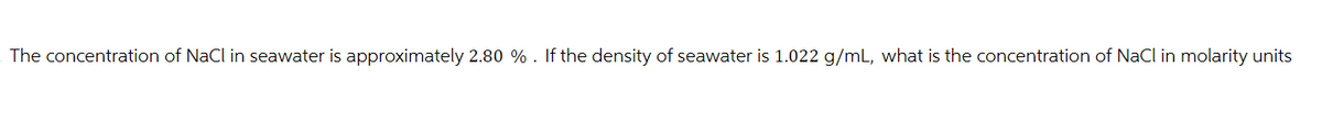 The concentration of NaCl in seawater is approximately 2.80 % . If the density of seawater is 1.022 g/mL, what is the concentration of NaCl in molarity units