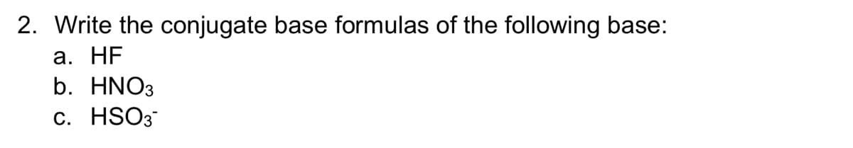 2. Write the conjugate base formulas of the following base:
а. HF
b. HNO3
c. HSO3
