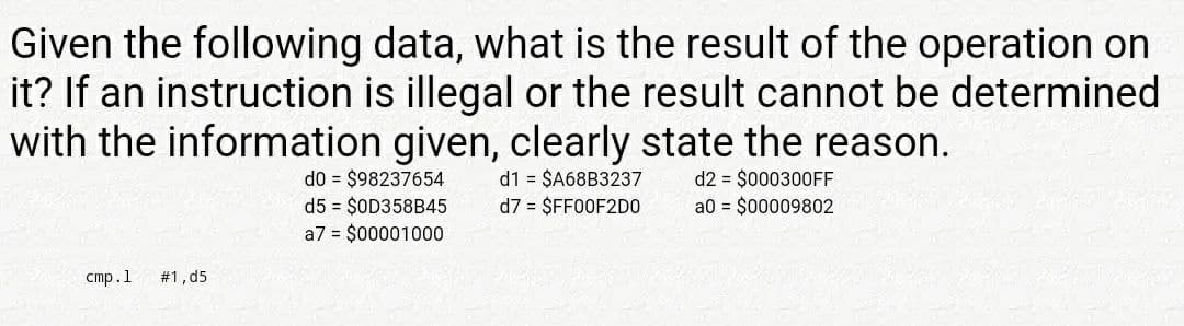 Given the following data, what is the result of the operation on
it? If an instruction is illegal or the result cannot be determined
with the information given, clearly state the reason.
d0 = $98237654
d5 = $OD358B45
a7 = $00001000
d1 = $A68B3237
d7 = $FF00F2DO
d2 = $000300FF
a0 = $00009802
стр. 1
# 1, d5
