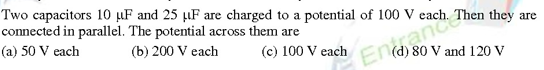 Two capacitors 10 µF and 25 µF are charged to a potential of 100 V each.
connected in parallel. The potential across them are
(a) 50 V each
(b) 200 V each
80 V and 120 V
