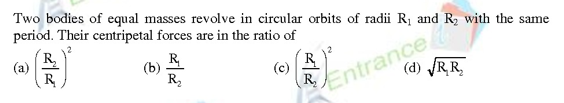 Two bodies of equal masses revolve in circular orbits of radii R1 and R, with the same
period. Their centripetal forces are in the ratio of
R,
(a)
R,
(b)
R
(c)
R.
Entrance
R
R,
(d) JRR,
