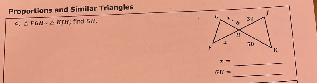 Proportions and Similar Triangles
4. A FGH~ A KJH; find GH.
30
8.
50
F
x =
GH =
