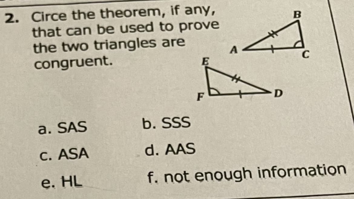 2. Circe the theorem, if any,
that can be used to prove
the two triangles are
congruent.
A
E
C
F
a. SAS
b. SSS
C. ASA
d. AAS
e. HL
f. not enough information
