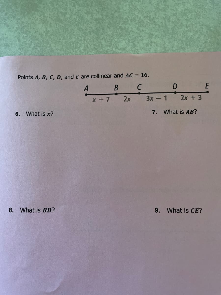 Points A, B, C, D, and E are collinear and AC = 16.
A B
D
x + 7
2x
3x
2x + 3
6. What is x?
7. What is AB?
8. What is BD?
9.
What is CE?
