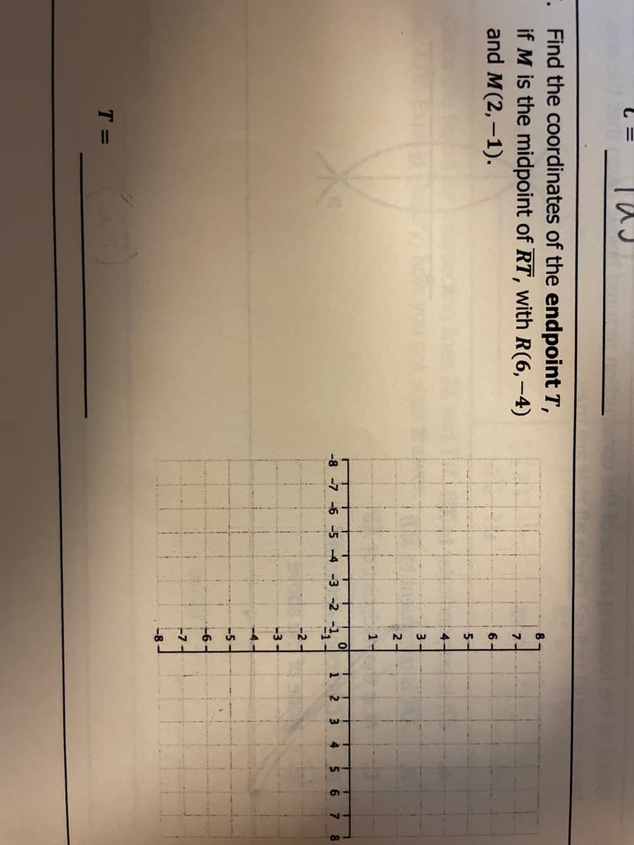 N W
.Find the coordinates of the endpoint T,
if M is the midpoint of RT, with R(6,-4)
and M(2,-1).
7-
6 -
3.
1
-8 -7 -6 -5 -4 -3 -2 -1
に1
1.
2 3
4
8
-2-
-3
-4-
-5-
-6-
-7
-8
T =
