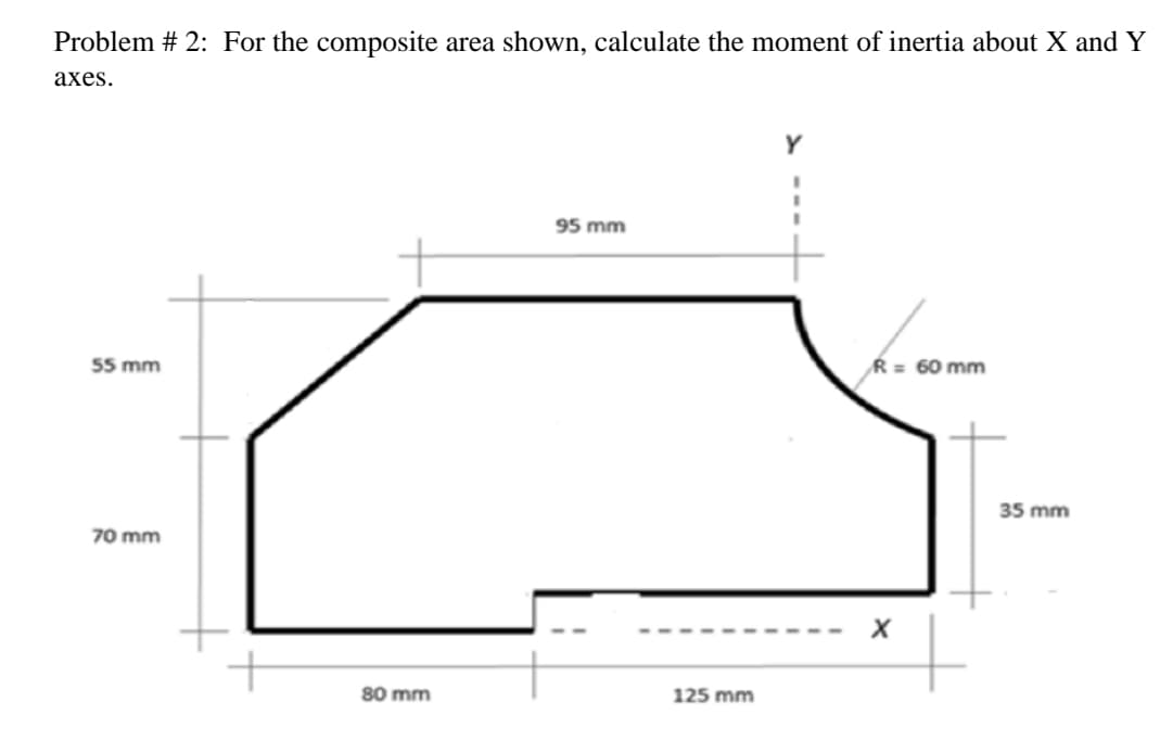 Problem # 2: For the composite area shown, calculate the moment of inertia about X and Y
аxes.
95 mm
55 mm
R = 60 mm
35 mm
70 mm
80 mm
125 mm
