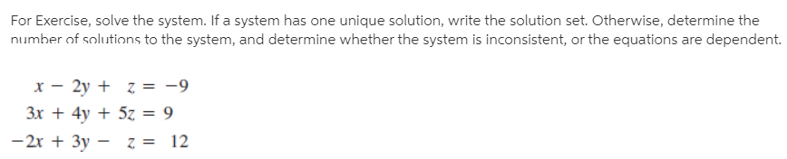 For Exercise, solve the system. If a system has one unique solution, write the solution set. Otherwise, determine the
number of solutions to the system, and determine whether the system is inconsistent, or the equations are dependent.
x – 2y + z = -9
3x + 4y + 5z = 9
-2x + 3y - z = 12
